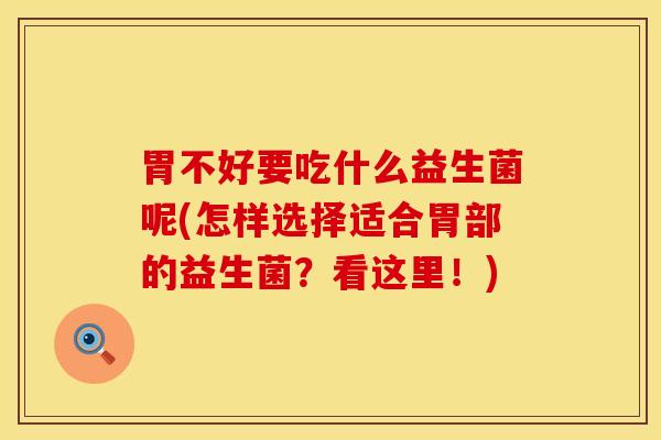 胃不好要吃什么益生菌呢(怎样选择适合胃部的益生菌？看这里！)