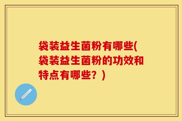 袋装益生菌粉有哪些(袋装益生菌粉的功效和特点有哪些？)