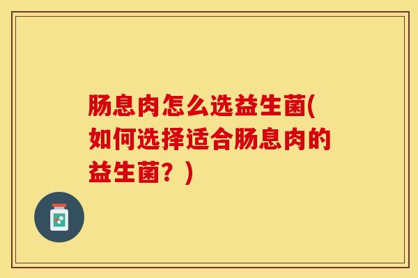 肠息肉怎么选益生菌(如何选择适合肠息肉的益生菌？)
