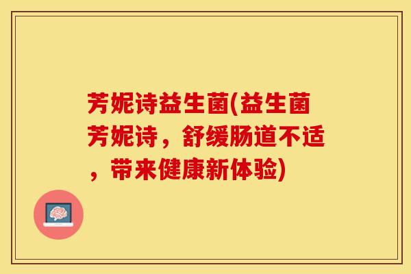 芳妮诗益生菌(益生菌芳妮诗，舒缓肠道不适，带来健康新体验)