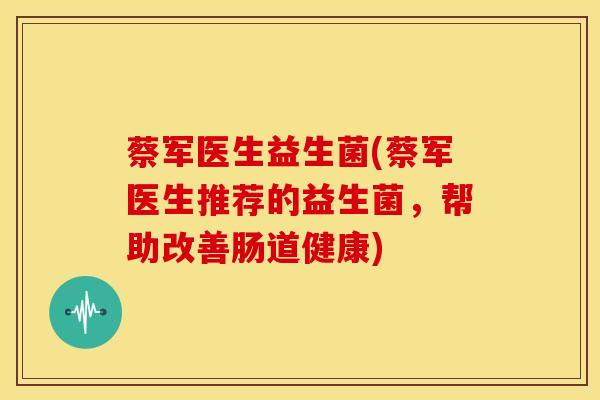 蔡军医生益生菌(蔡军医生推荐的益生菌，帮助改善肠道健康)