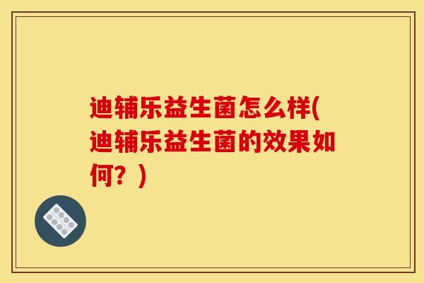 迪辅乐益生菌怎么样(迪辅乐益生菌的效果如何？)
