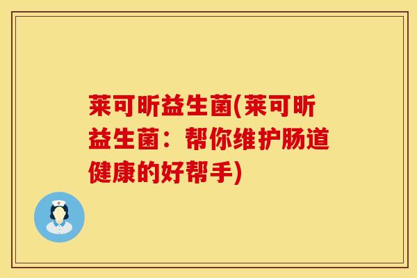 莱可昕益生菌(莱可昕益生菌：帮你维护肠道健康的好帮手)