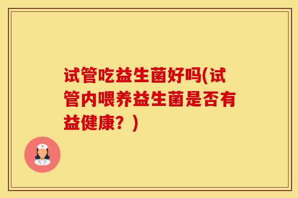 试管吃益生菌好吗(试管内喂养益生菌是否有益健康?) 试管吃益生菌好吗(试管内喂养益生菌是否有益健康?)