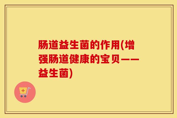 肠道益生菌的作用(增强肠道健康的宝贝——益生菌) 肠道益生菌的作用(增强肠道健康的宝贝——益生菌)