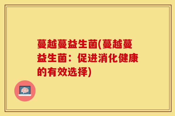蔓越蔓益生菌(蔓越蔓益生菌:促进消化健康的有效选择) 蔓越蔓益生菌(蔓越蔓益生菌:促进消化健康的有效选择)