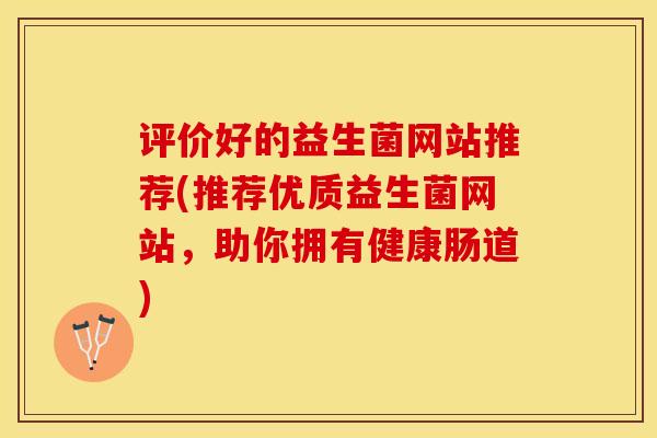 评价好的益生菌网站推荐(推荐优质益生菌网站，助你拥有健康肠道)
