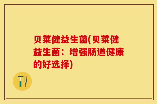 贝菜健益生菌(贝菜健益生菌：增强肠道健康的好选择)