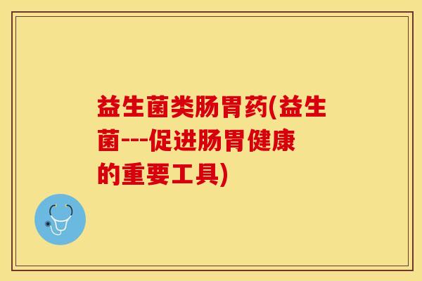 益生菌类肠胃药(益生菌---促进肠胃健康的重要工具)