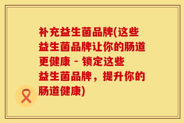补充益生菌品牌(这些益生菌品牌让你的肠道更健康 - 锁定这些益生菌品牌，提升你的肠道健康)