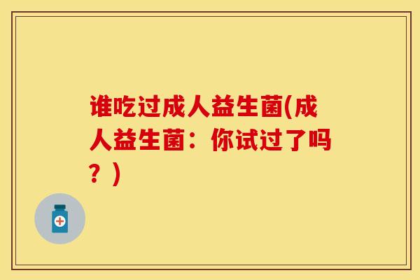 谁吃过成人益生菌(成人益生菌:你试过了吗?) 谁吃过成人益生菌(成人益生菌:你试过了吗?)