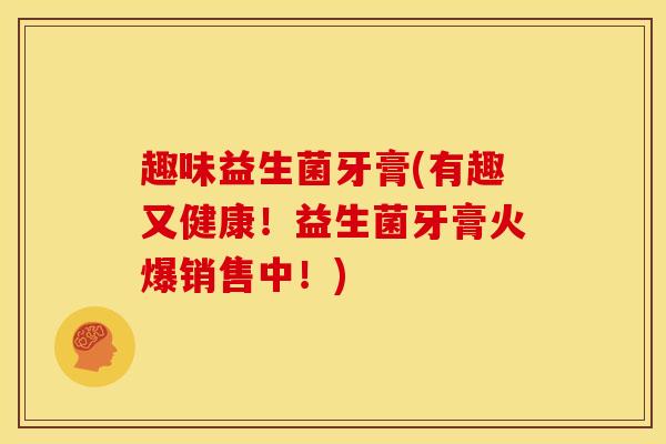 趣味益生菌牙膏(有趣又健康！益生菌牙膏火爆销售中！)