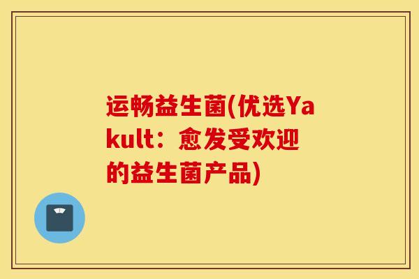 运畅益生菌(优选Yakult：愈发受欢迎的益生菌产品)