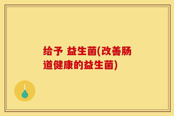 给予 益生菌(改善肠道健康的益生菌)