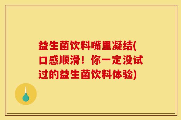 益生菌饮料嘴里凝结(口感顺滑!你一定没试过的益生菌饮料体验) 益生菌饮料嘴里凝结(口感顺滑!你一定没试过的益生菌饮料体验)