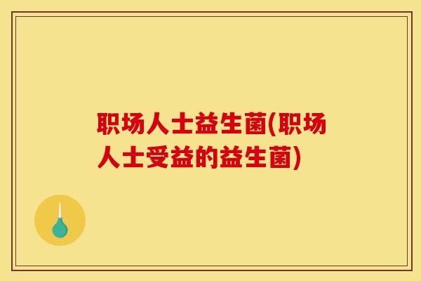 职场人士益生菌(职场人士受益的益生菌)