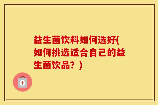 益生菌饮料如何选好(如何挑选适合自己的益生菌饮品？)