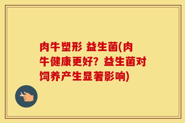 肉牛塑形 益生菌(肉牛健康更好？益生菌对饲养产生显著影响)