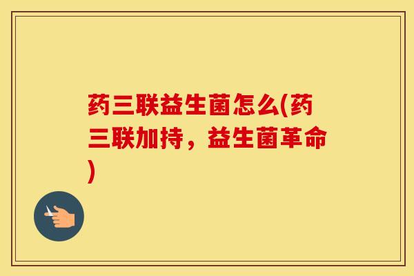 药三联益生菌怎么(药三联加持,益生菌革命) 药三联益生菌怎么(药三联加持,益生菌革命)