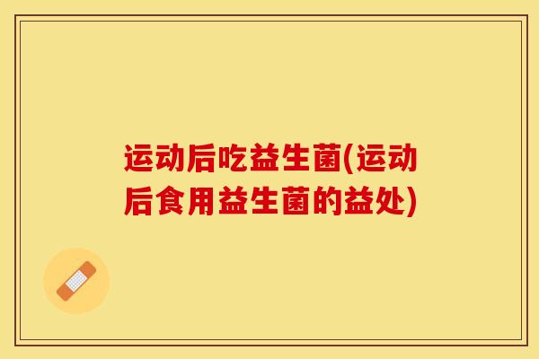 运动后吃益生菌(运动后食用益生菌的益处)
