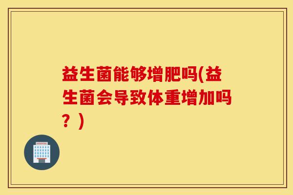 益生菌能够增肥吗(益生菌会导致体重增加吗？)