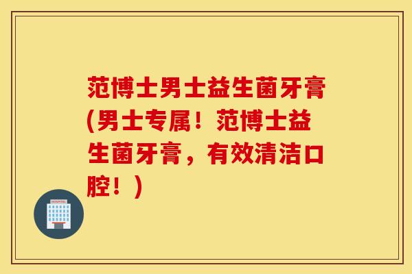 范博士男士益生菌牙膏(男士专属！范博士益生菌牙膏，有效清洁口腔！)