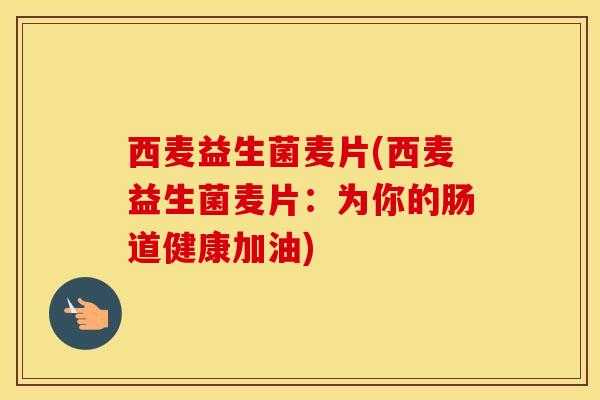 西麦益生菌麦片(西麦益生菌麦片：为你的肠道健康加油)