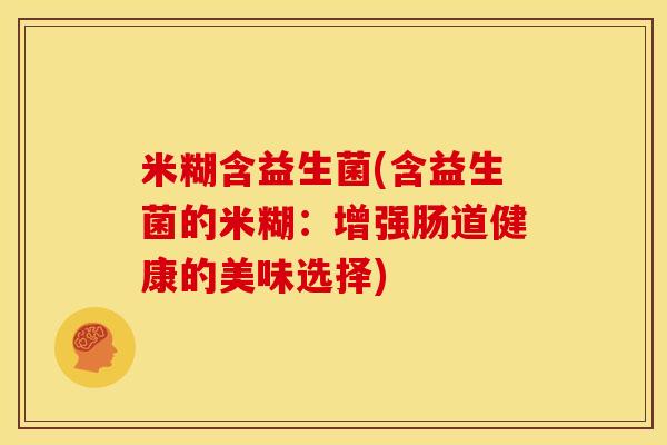 米糊含益生菌(含益生菌的米糊：增强肠道健康的美味选择)