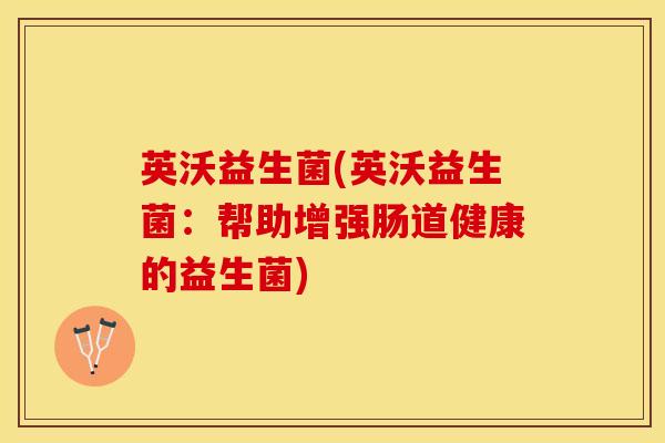 英沃益生菌(英沃益生菌：帮助增强肠道健康的益生菌)