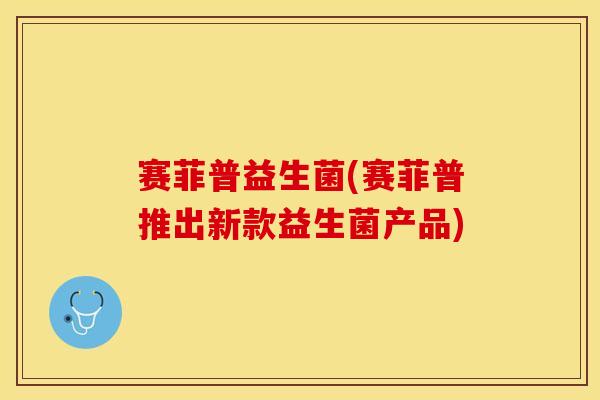 赛菲普益生菌(赛菲普推出新款益生菌产品)