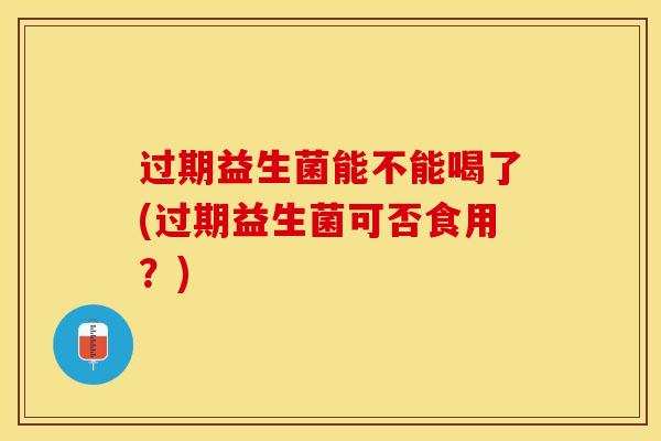 过期益生菌能不能喝了(过期益生菌可否食用？)