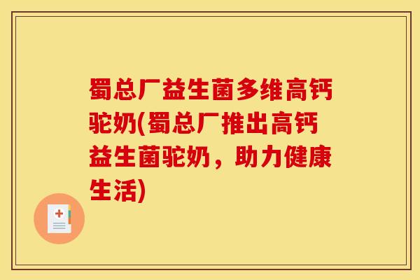 蜀总厂益生菌多维高钙驼奶(蜀总厂推出高钙益生菌驼奶，助力健康生活)
