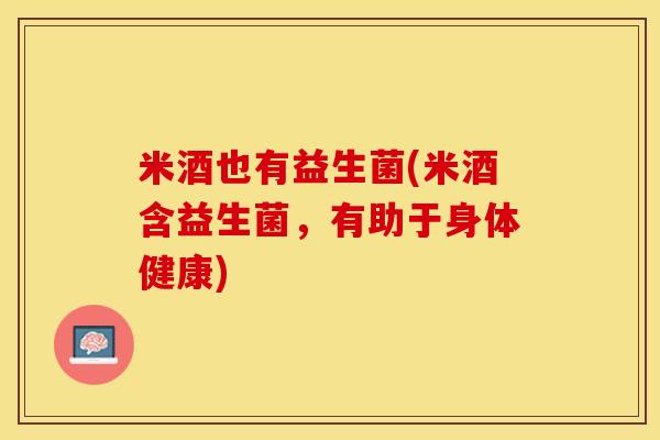 米酒也有益生菌(米酒含益生菌，有助于身体健康)