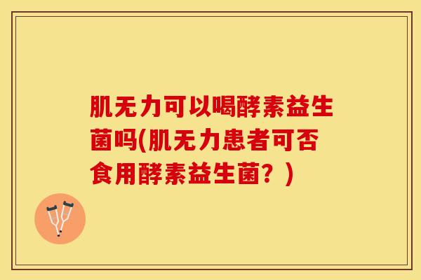 肌无力可以喝酵素益生菌吗(肌无力患者可否食用酵素益生菌?) 肌无力可以喝酵素益生菌吗(肌无力患者可否食用酵素益生菌?)