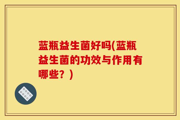 蓝瓶益生菌好吗(蓝瓶益生菌的功效与作用有哪些？)