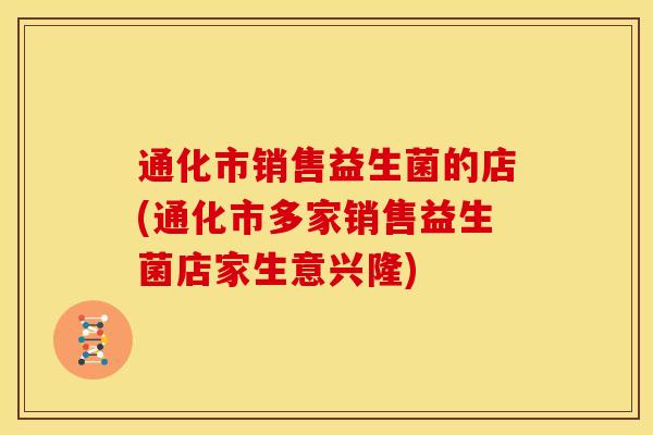 通化市销售益生菌的店(通化市多家销售益生菌店家生意兴隆)
