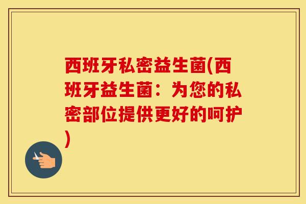 西班牙私密益生菌(西班牙益生菌：为您的私密部位提供更好的呵护)