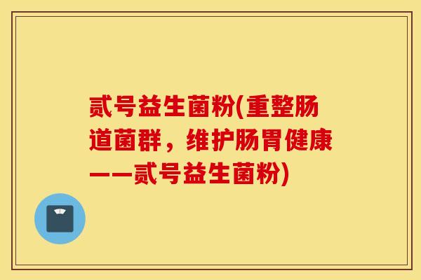 贰号益生菌粉(重整肠道菌群，维护肠胃健康——贰号益生菌粉)