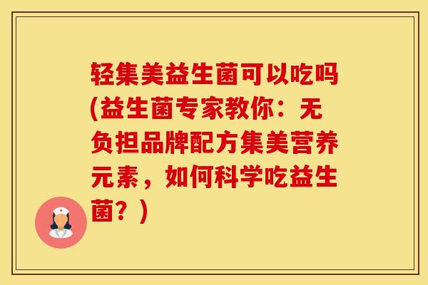 轻集美益生菌可以吃吗(益生菌专家教你：无负担品牌配方集美营养元素，如何科学吃益生菌？)