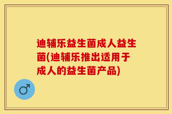 迪辅乐益生菌成人益生菌(迪辅乐推出适用于成人的益生菌产品)