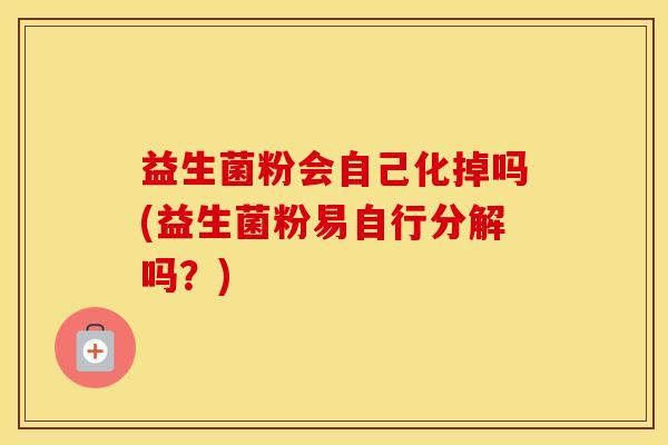 益生菌粉会自己化掉吗(益生菌粉易自行分解吗？)