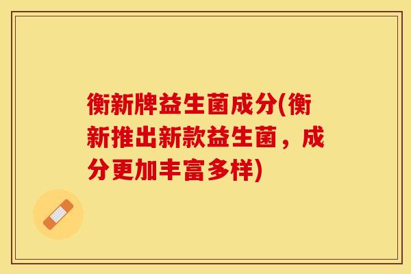 衡新牌益生菌成分(衡新推出新款益生菌,成分更加丰富多样) 衡新牌益生菌成分(衡新推出新款益生菌,成分更加丰富多样)