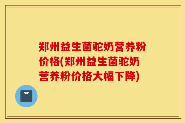 郑州益生菌驼奶营养粉价格(郑州益生菌驼奶营养粉价格大幅下降) 郑州益生菌驼奶营养粉价格(郑州益生菌驼奶营养粉价格大幅下降)