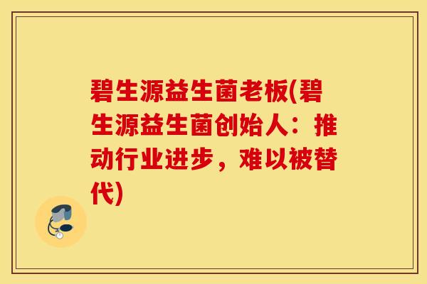 碧生源益生菌老板(碧生源益生菌创始人：推动行业进步，难以被替代)