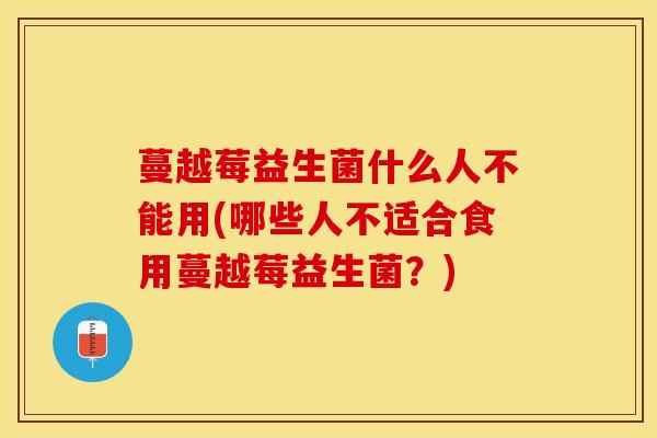 蔓越莓益生菌什么人不能用(哪些人不适合食用蔓越莓益生菌?) 蔓越莓益生菌什么人不能用(哪些人不适合食用蔓越莓益生菌?)