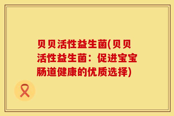 贝贝活性益生菌(贝贝活性益生菌:促进宝宝肠道健康的优质选择) 贝贝活性益生菌(贝贝活性益生菌:促进宝宝肠道健康的优质选择)