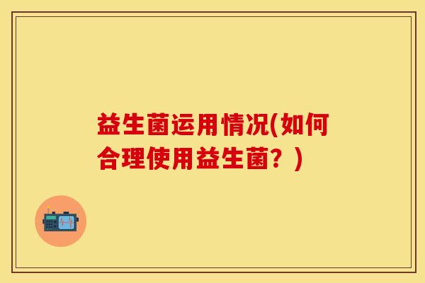益生菌运用情况(如何合理使用益生菌？)