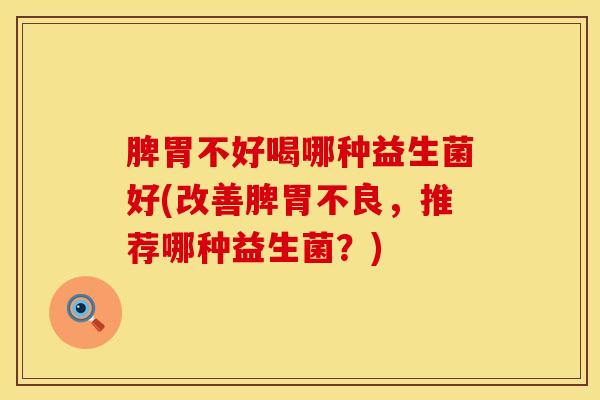 脾胃不好喝哪种益生菌好(改善脾胃不良，推荐哪种益生菌？)