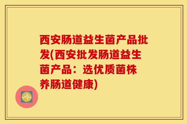 西安肠道益生菌产品批发(西安批发肠道益生菌产品:选优质菌株 养肠道健康) 西安肠道益生菌产品批发(西安批发肠道益生菌产品:选优质菌株 养肠道健康)