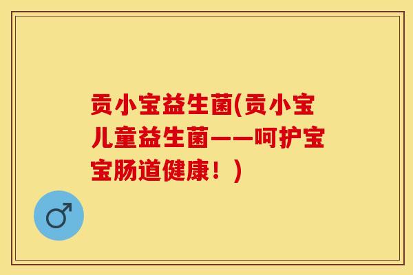 贡小宝益生菌(贡小宝儿童益生菌——呵护宝宝肠道健康!) 贡小宝益生菌(贡小宝儿童益生菌——呵护宝宝肠道健康!)